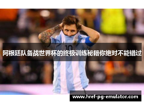 阿根廷队备战世界杯的终极训练秘籍你绝对不能错过